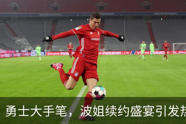 勇士大手笔，波姐续约盛宴引发热议！