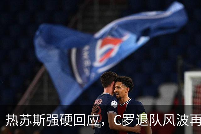 热苏斯强硬回应，C罗退队风波再起波澜！